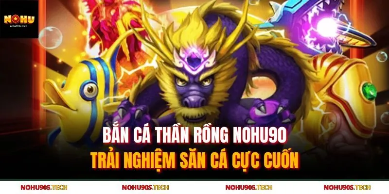 Bắn Cá Thần Rồng Nohu90 - Trải Nghiệm Săn Cá Cực Cuốn